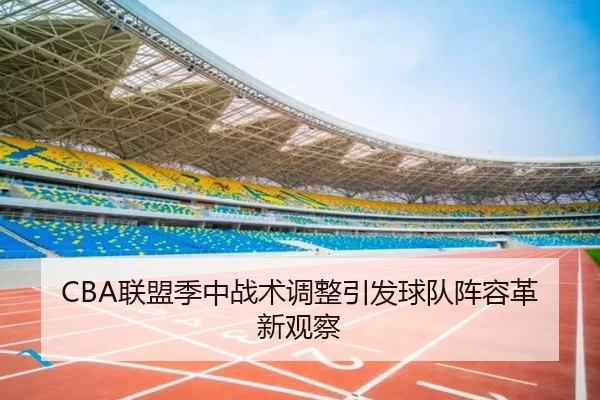 CBA联盟季中战术调整引发球队阵容革新观察
