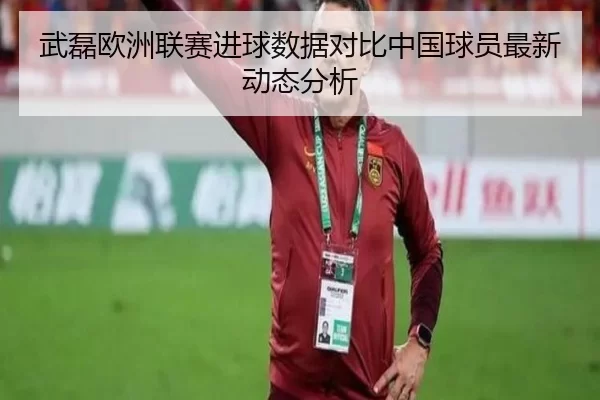 武磊欧洲联赛进球数据对比中国球员最新动态分析