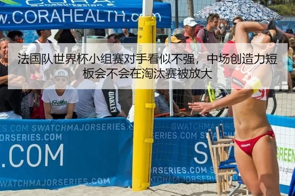 法国队世界杯小组赛对手看似不强，中场创造力短板会不会在淘汰赛被放大